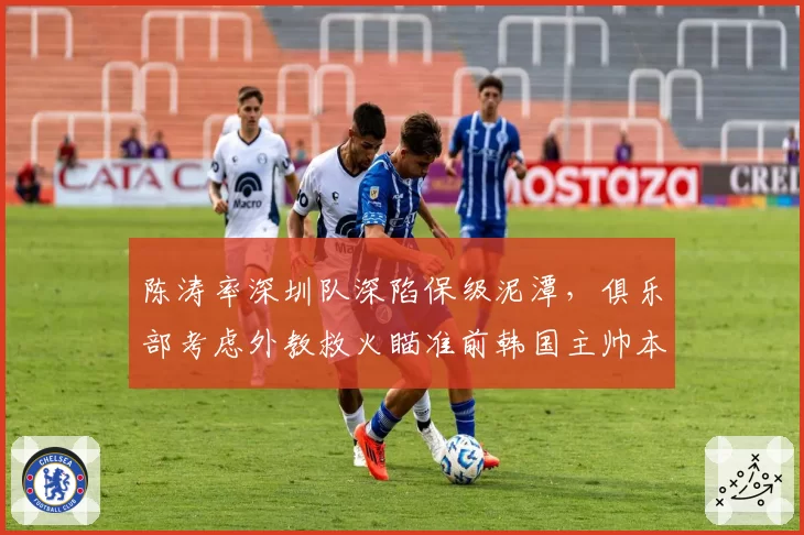 陈涛率深圳队深陷保级泥潭，俱乐部考虑外教救火瞄准前韩国主帅本托？