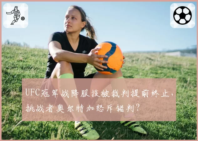 UFC冠军战降服技被裁判提前终止，挑战者奥尔特加怒斥错判？