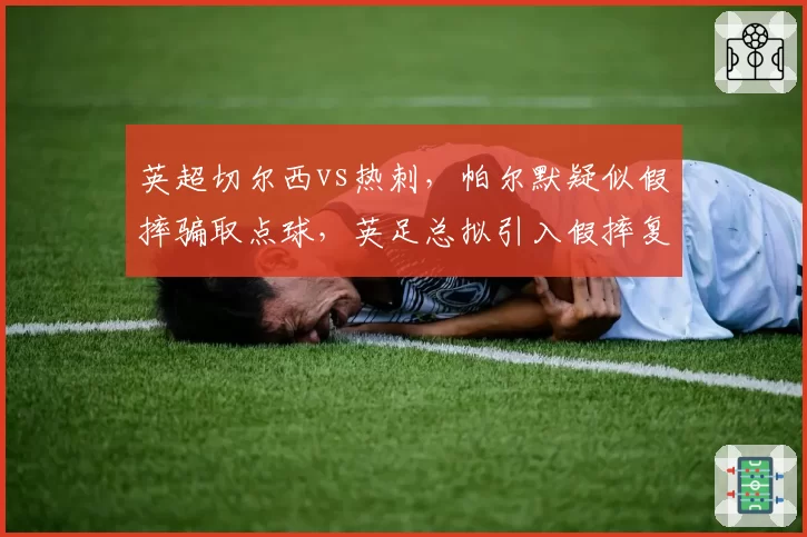 英超切尔西vs热刺，帕尔默疑似假摔骗取点球，英足总拟引入假摔复核机制？