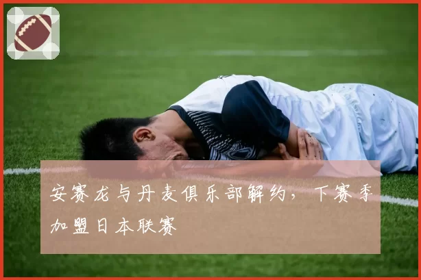 安赛龙与丹麦俱乐部解约，下赛季加盟日本联赛