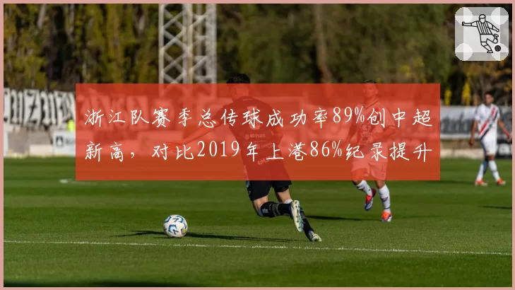 浙江队赛季总传球成功率89%创中超新高，对比2019年上港86%纪录提升明显