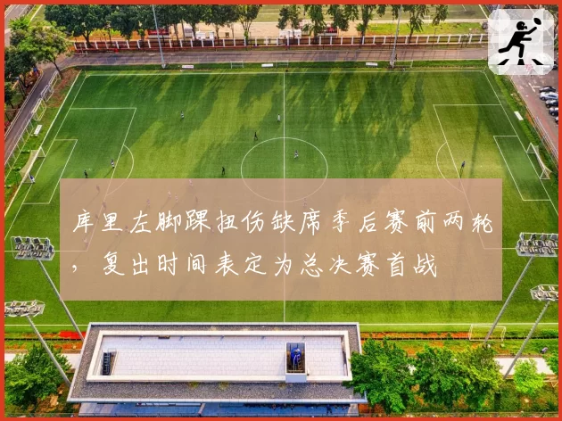 库里左脚踝扭伤缺席季后赛前两轮，复出时间表定为总决赛首战