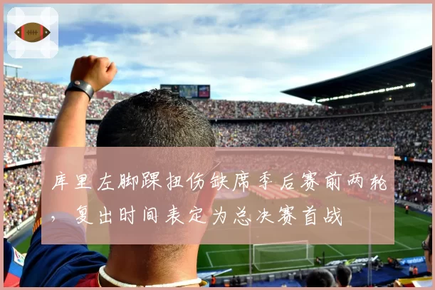 库里左脚踝扭伤缺席季后赛前两轮，复出时间表定为总决赛首战