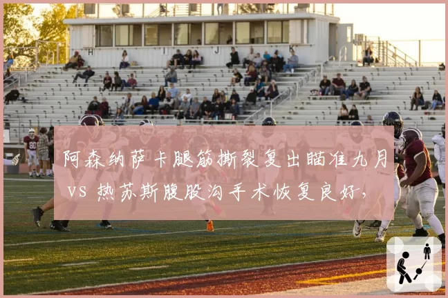 阿森纳萨卡腿筋撕裂复出瞄准九月 vs 热苏斯腹股沟手术恢复良好，枪手锋线回归节奏决定北伦敦争四命运
