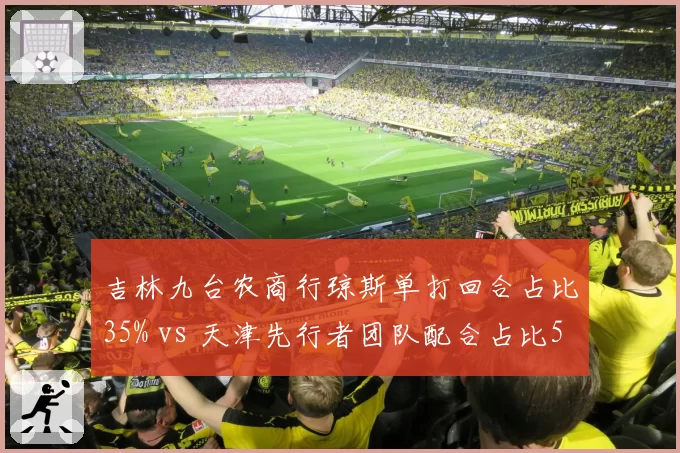 吉林九台农商行琼斯单打回合占比35% vs 天津先行者团队配合占比58%，两种体系效率对比