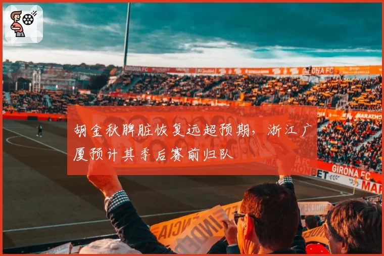 胡金秋脾脏恢复远超预期，浙江广厦预计其季后赛前归队