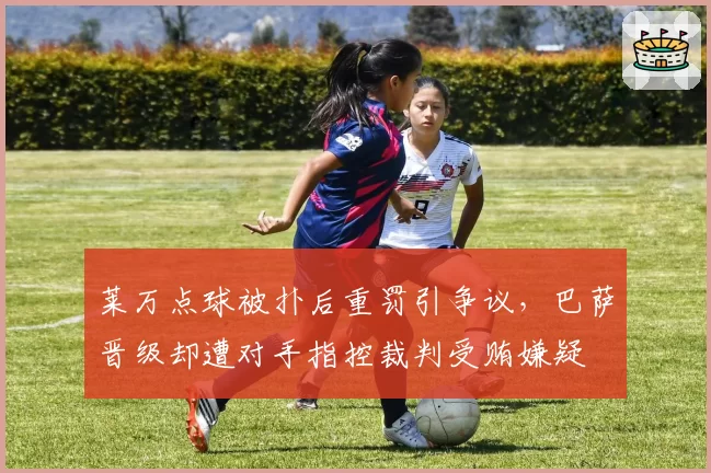 莱万点球被扑后重罚引争议，巴萨晋级却遭对手指控裁判受贿嫌疑