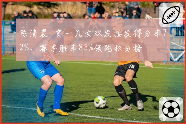 陈清晨_贾一凡女双发接发得分率72%，赛季胜率85%领跑积分榜