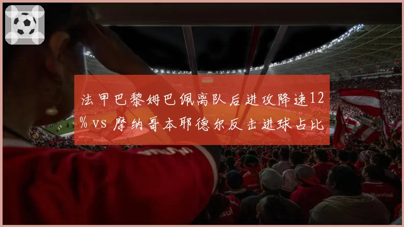 法甲巴黎姆巴佩离队后进攻降速12% vs 摩纳哥本耶德尔反击进球占比45%，后姆巴佩时代攻防对比