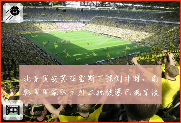 北京国安苏亚雷斯下课倒计时,前韩国国家队主帅本托被曝已抵京谈判