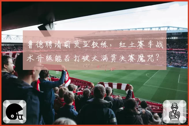 鲁德聘请前莫亚教练,红土赛季战术升级能否打破大满贯决赛魔咒?
