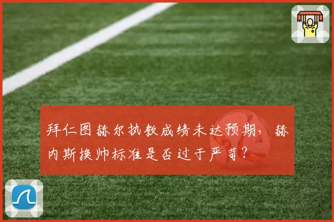 拜仁图赫尔执教成绩未达预期,赫内斯换帅标准是否过于严苛?
