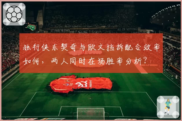 独行侠东契奇与欧文挡拆配合效率如何，两人同时在场胜率分析？