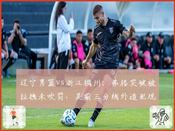 辽宁男篮vs浙江稠州：弗格突破被拉拽未吹罚，吴前三分线外造犯规次数多出3倍引争议