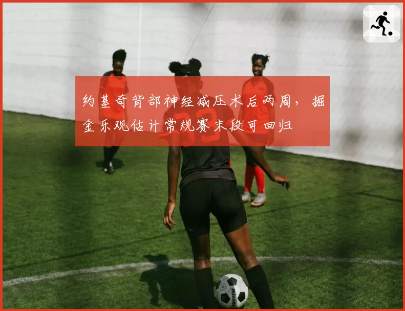 约基奇背部神经减压术后两周，掘金乐观估计常规赛末段可回归