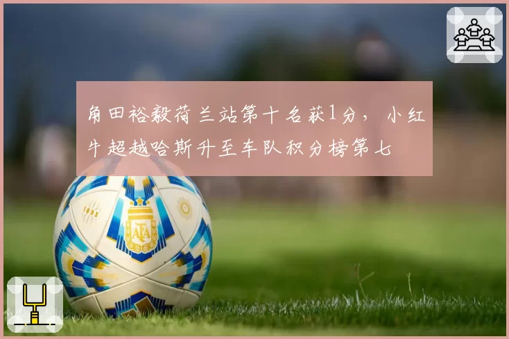角田裕毅荷兰站第十名获1分，小红牛超越哈斯升至车队积分榜第七