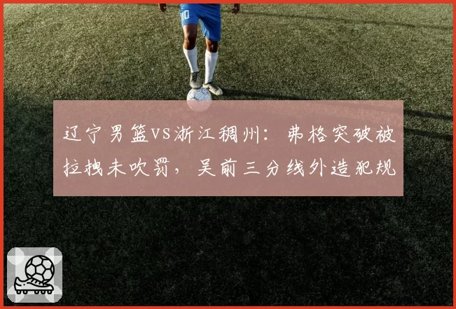 辽宁男篮vs浙江稠州：弗格突破被拉拽未吹罚，吴前三分线外造犯规次数多出3倍引争议