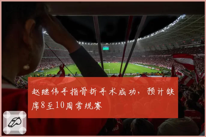 赵继伟手指骨折手术成功，预计缺席8至10周常规赛