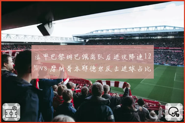 法甲巴黎姆巴佩离队后进攻降速12% vs 摩纳哥本耶德尔反击进球占比45%，后姆巴佩时代攻防对比