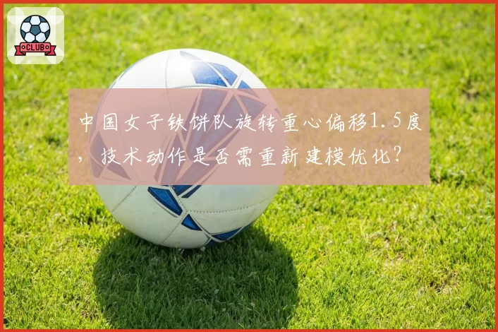 中国女子铁饼队旋转重心偏移1.5度,技术动作是否需重新建模优化?