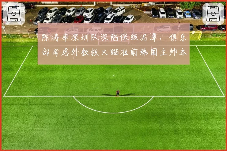 陈涛率深圳队深陷保级泥潭，俱乐部考虑外教救火瞄准前韩国主帅本托？