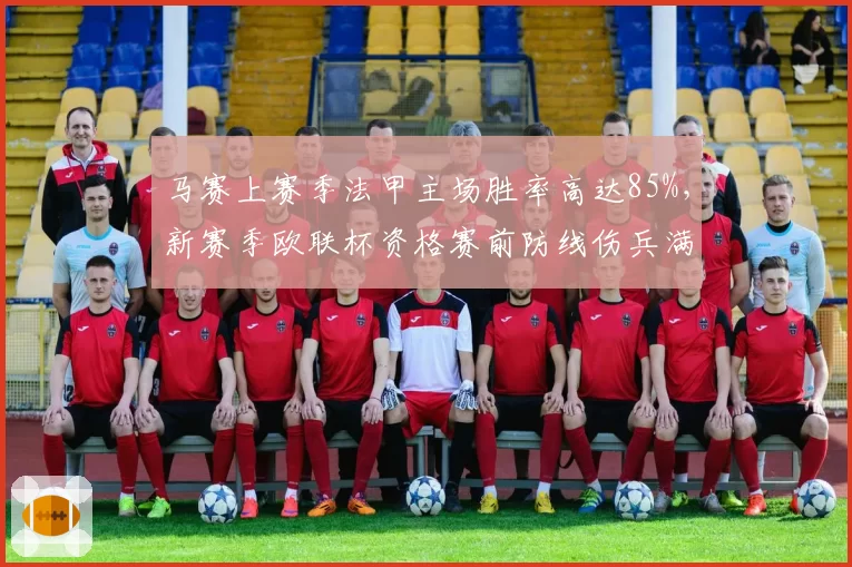 马赛上赛季法甲主场胜率高达85%，新赛季欧联杯资格赛前防线伤兵满营