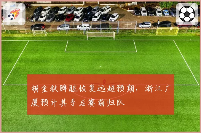 胡金秋脾脏恢复远超预期，浙江广厦预计其季后赛前归队