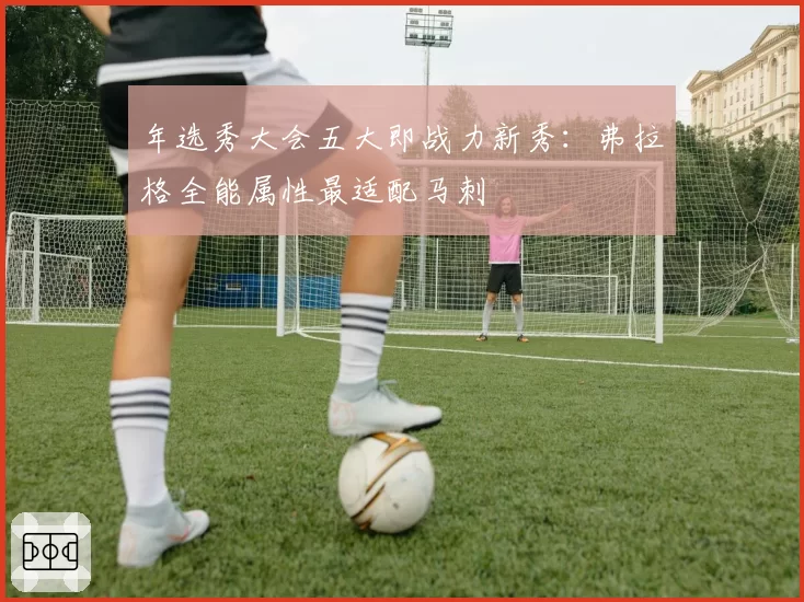 年选秀大会五大即战力新秀：弗拉格全能属性最适配马刺
