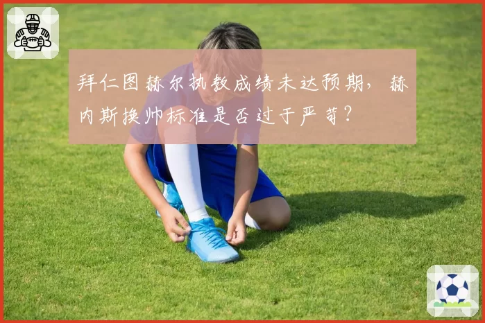 拜仁图赫尔执教成绩未达预期，赫内斯换帅标准是否过于严苛？