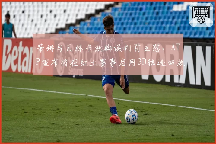 蒂姆与瓦林卡就脚误判罚互怼，ATP宣布将在红土赛事启用3D轨迹回放技术
