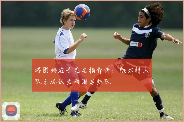 塔图姆右手无名指骨折，凯尔特人队乐观认为两周后归队