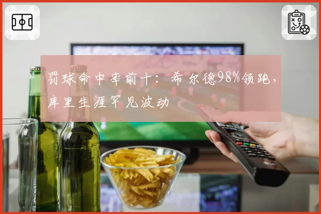 罚球命中率前十：希尔德98%领跑，库里生涯罕见波动