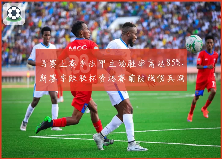 马赛上赛季法甲主场胜率高达85%,新赛季欧联杯资格赛前防线伤兵满营