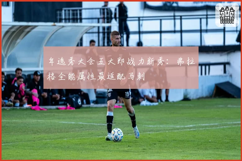 年选秀大会五大即战力新秀：弗拉格全能属性最适配马刺