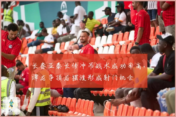 长春亚泰长传冲吊战术成功率高，谭龙争顶后摆渡形成射门机会