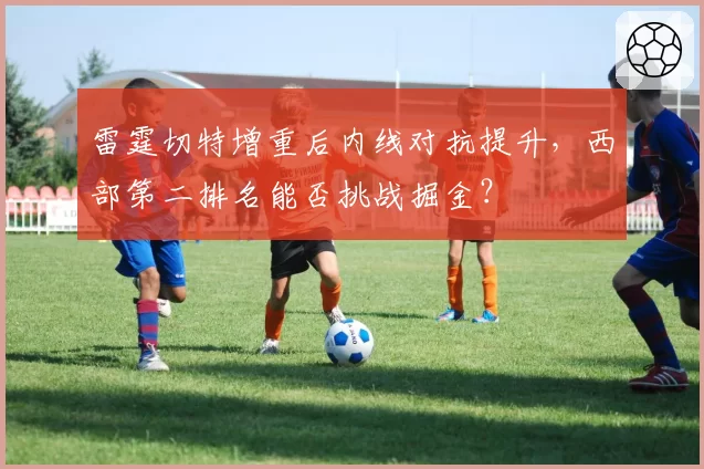雷霆切特增重后内线对抗提升,西部第二排名能否挑战掘金?