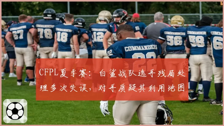 CFPL夏季赛:白鲨战队选手残局处理多次失误,对手质疑其利用地图BUG获利