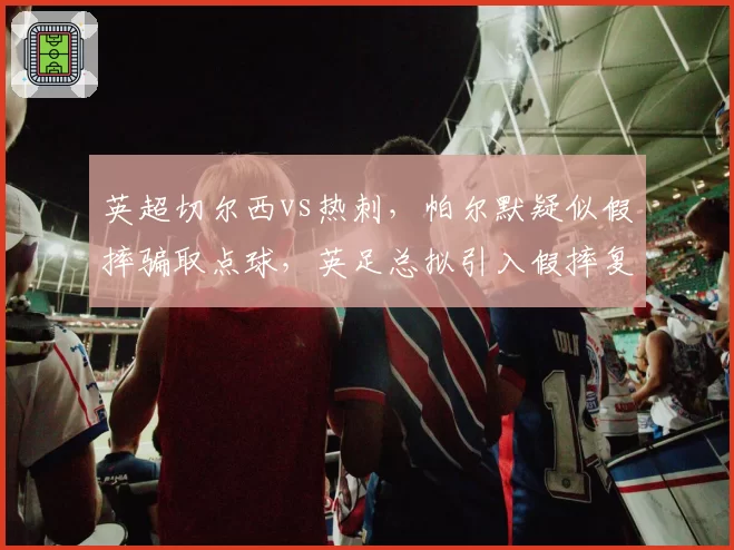 英超切尔西vs热刺，帕尔默疑似假摔骗取点球，英足总拟引入假摔复核机制？