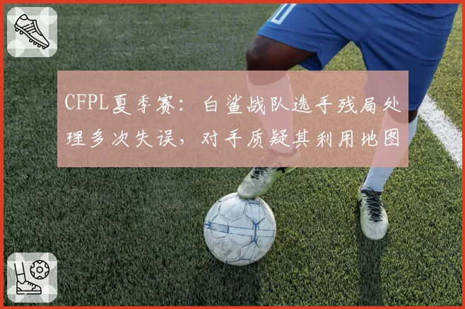 CFPL夏季赛:白鲨战队选手残局处理多次失误,对手质疑其利用地图BUG获利