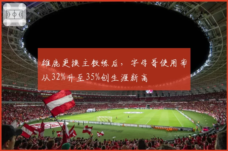 雄鹿更换主教练后，字母哥使用率从32%升至35%创生涯新高