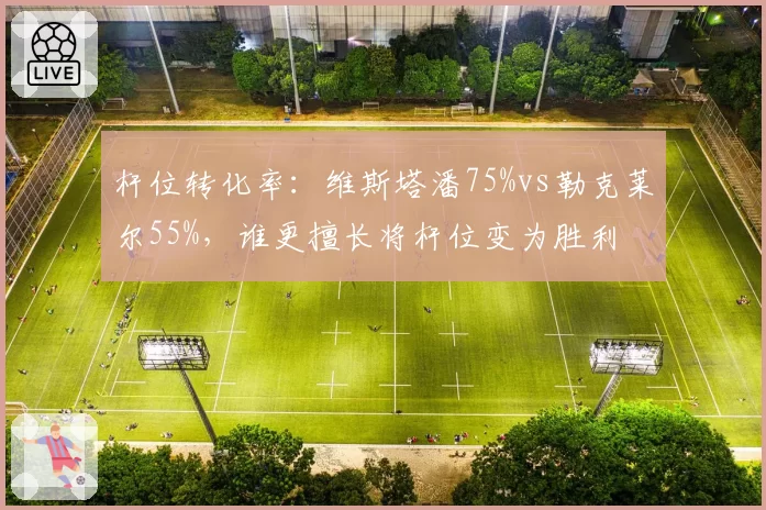 杆位转化率：维斯塔潘75%vs勒克莱尔55%，谁更擅长将杆位变为胜利