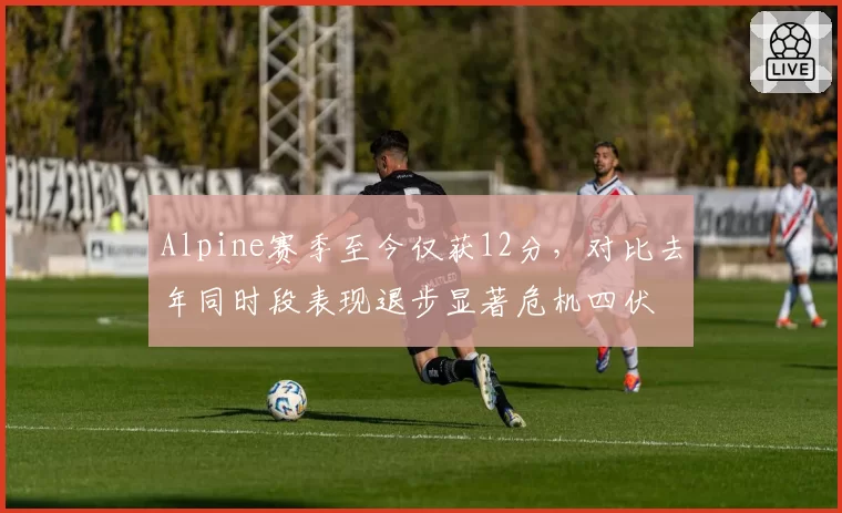 Alpine赛季至今仅获12分，对比去年同时段表现退步显著危机四伏